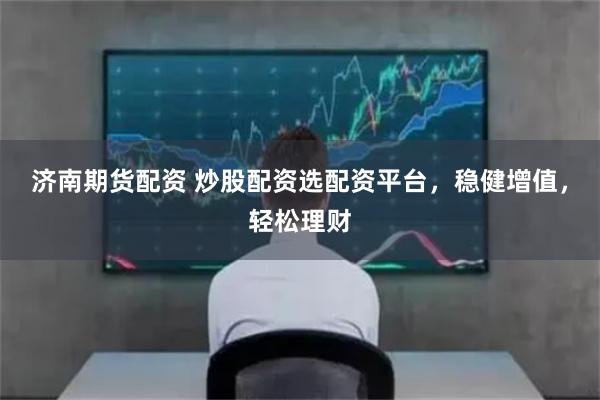 济南期货配资 炒股配资选配资平台，稳健增值，轻松理财