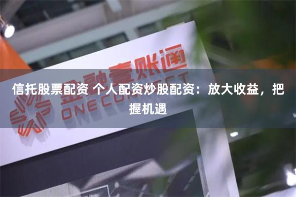信托股票配资 个人配资炒股配资：放大收益，把握机遇