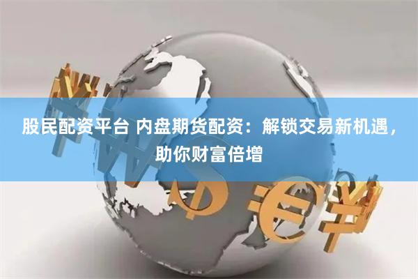 股民配资平台 内盘期货配资：解锁交易新机遇，助你财富倍增
