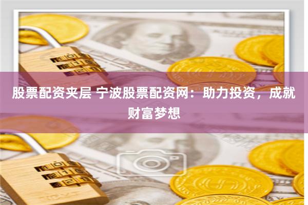 股票配资夹层 宁波股票配资网：助力投资，成就财富梦想