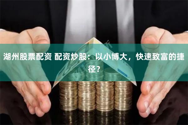湖州股票配资 配资炒股：以小博大，快速致富的捷径？