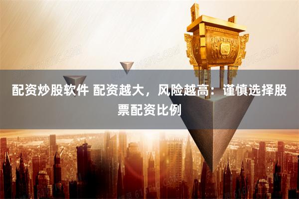 配资炒股软件 配资越大，风险越高：谨慎选择股票配资比例