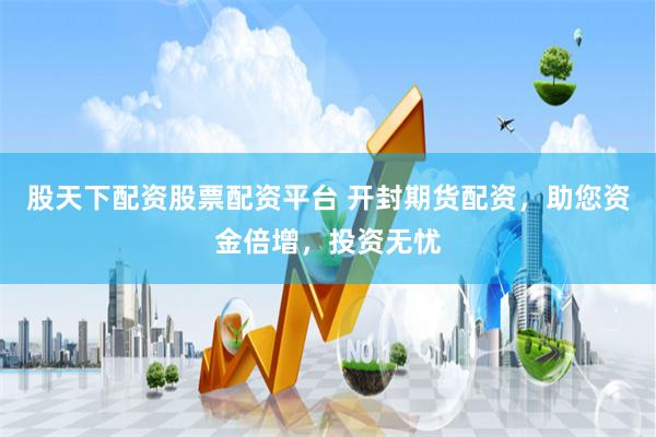 股天下配资股票配资平台 开封期货配资，助您资金倍增，投资无忧