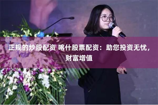 正规的炒股配资 喀什股票配资：助您投资无忧，财富增值