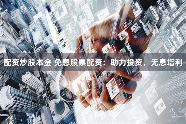 配资炒股本金 免息股票配资：助力投资，无息增利