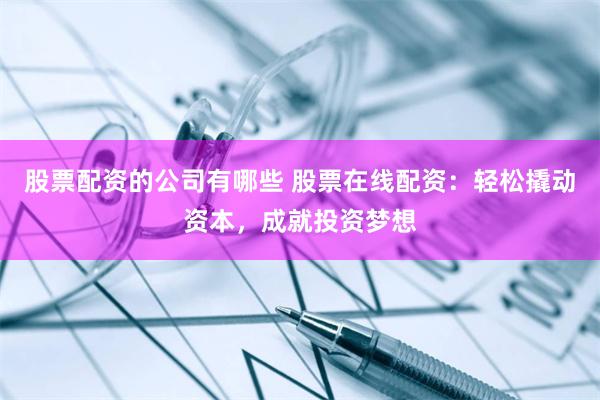 股票配资的公司有哪些 股票在线配资：轻松撬动资本，成就投资梦想