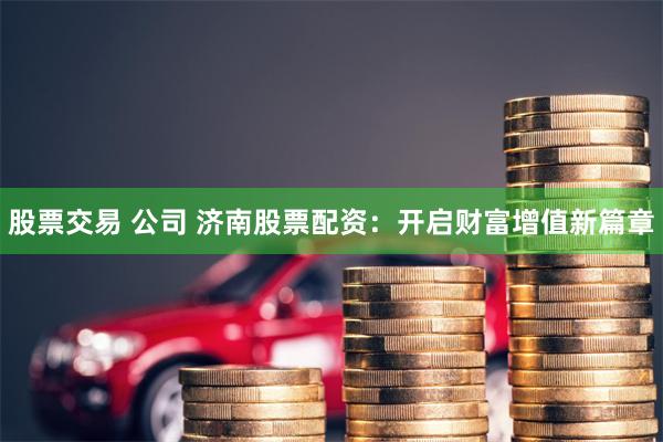 股票交易 公司 济南股票配资：开启财富增值新篇章
