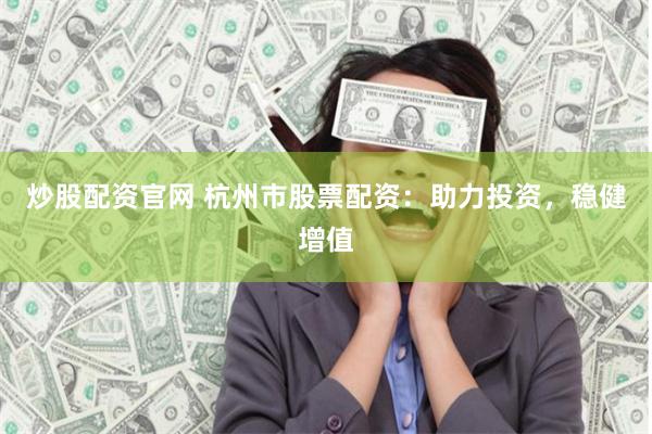 炒股配资官网 杭州市股票配资：助力投资，稳健增值