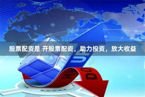 股票配资是 开股票配资，助力投资，放大收益
