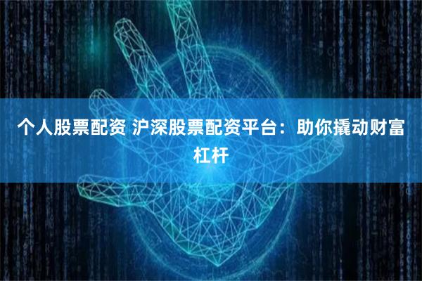个人股票配资 沪深股票配资平台：助你撬动财富杠杆