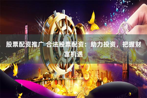 股票配资推广 合法股票配资：助力投资，把握财富机遇