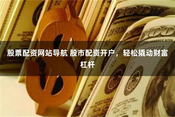 股票配资网站导航 股市配资开户，轻松撬动财富杠杆