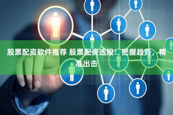 股票配资软件推荐 股票配资选股：把握趋势，精准出击