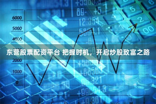 东营股票配资平台 把握时机，开启炒股致富之路