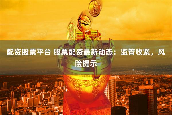 配资股票平台 股票配资最新动态：监管收紧，风险提示