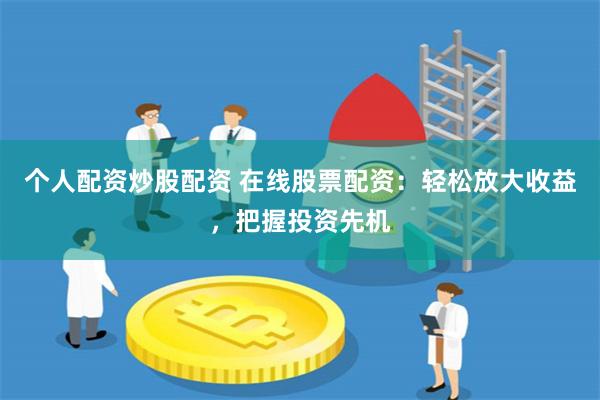 个人配资炒股配资 在线股票配资：轻松放大收益，把握投资先机
