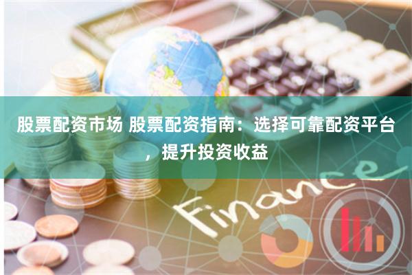 股票配资市场 股票配资指南：选择可靠配资平台，提升投资收益