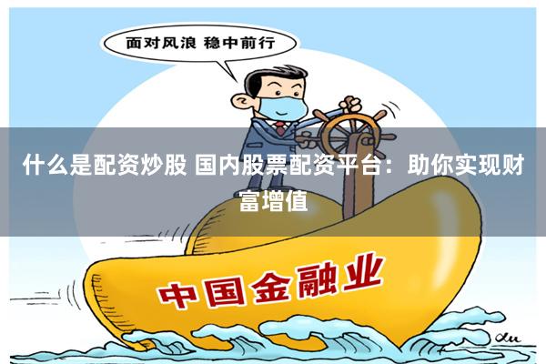 什么是配资炒股 国内股票配资平台：助你实现财富增值