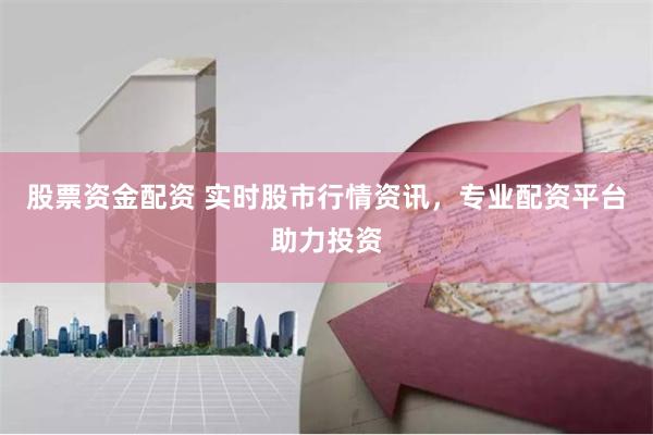 股票资金配资 实时股市行情资讯，专业配资平台助力投资