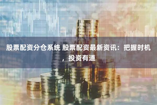 股票配资分仓系统 股票配资最新资讯：把握时机，投资有道