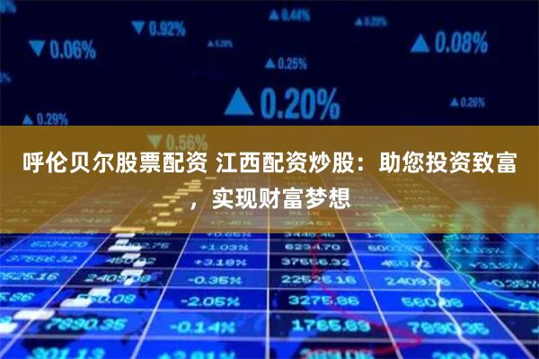 呼伦贝尔股票配资 江西配资炒股：助您投资致富，实现财富梦想