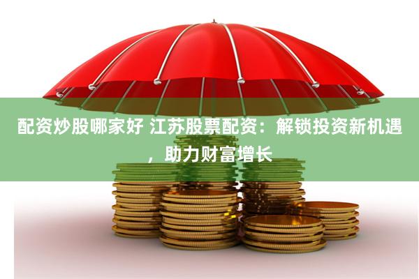 配资炒股哪家好 江苏股票配资：解锁投资新机遇，助力财富增长