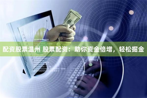 配资股票温州 股票配资：助你资金倍增，轻松掘金