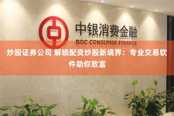 炒股证券公司 解锁配资炒股新境界：专业交易软件助你致富