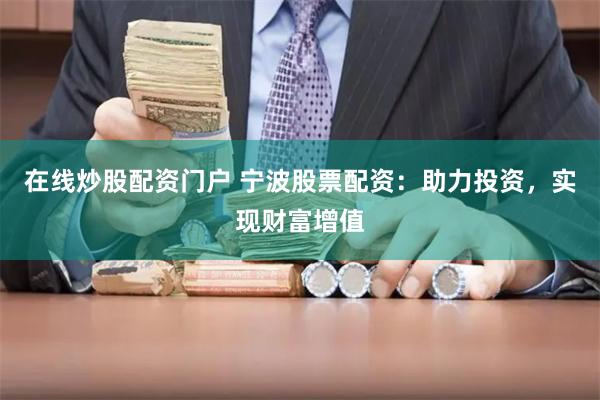 在线炒股配资门户 宁波股票配资：助力投资，实现财富增值