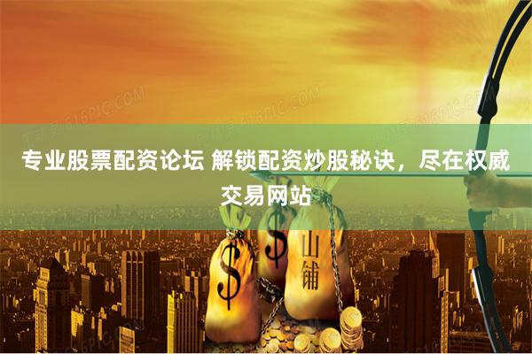 专业股票配资论坛 解锁配资炒股秘诀，尽在权威交易网站