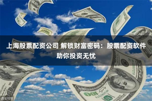 上海股票配资公司 解锁财富密码：股票配资软件助你投资无忧