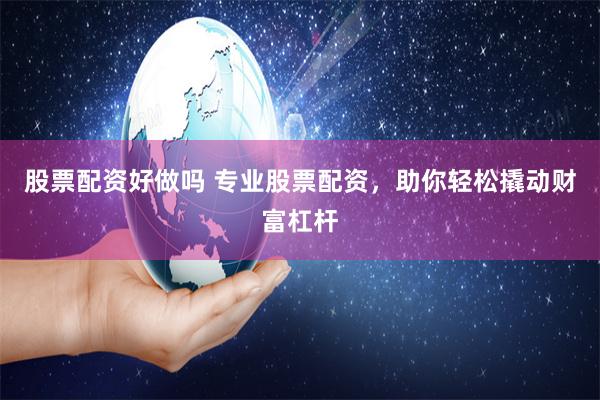 股票配资好做吗 专业股票配资，助你轻松撬动财富杠杆
