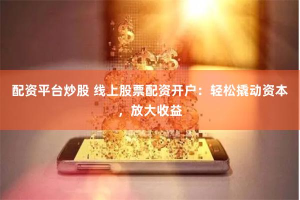 配资平台炒股 线上股票配资开户：轻松撬动资本，放大收益