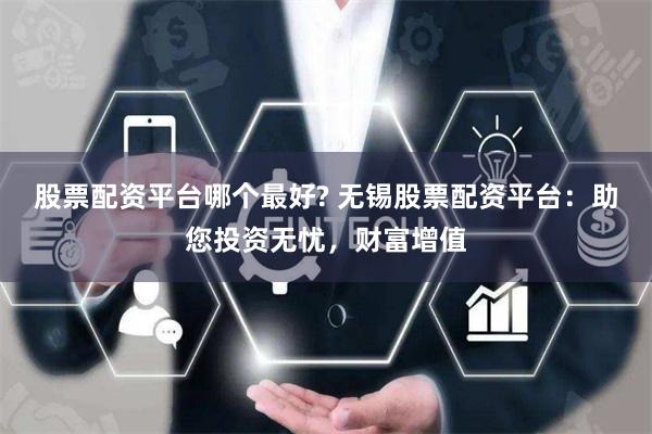 股票配资平台哪个最好? 无锡股票配资平台：助您投资无忧，财富增值