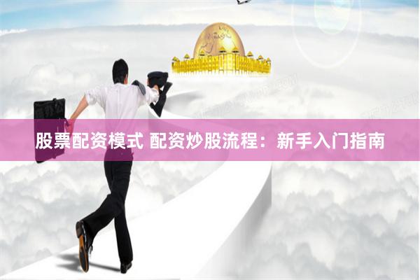 股票配资模式 配资炒股流程：新手入门指南