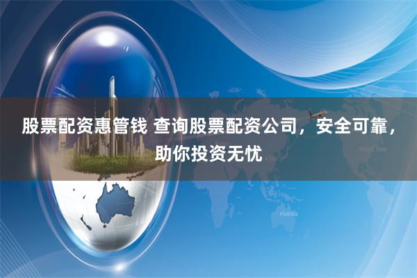 股票配资惠管钱 查询股票配资公司，安全可靠，助你投资无忧