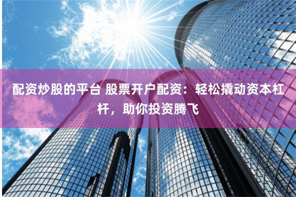 配资炒股的平台 股票开户配资：轻松撬动资本杠杆，助你投资腾飞