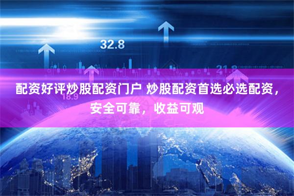 配资好评炒股配资门户 炒股配资首选必选配资，安全可靠，收益可观
