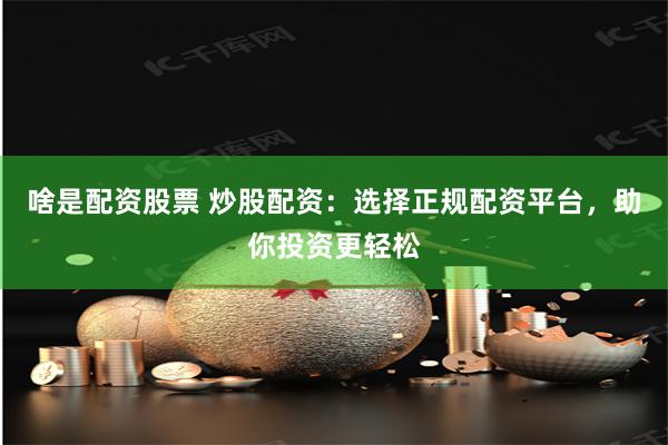 啥是配资股票 炒股配资：选择正规配资平台，助你投资更轻松