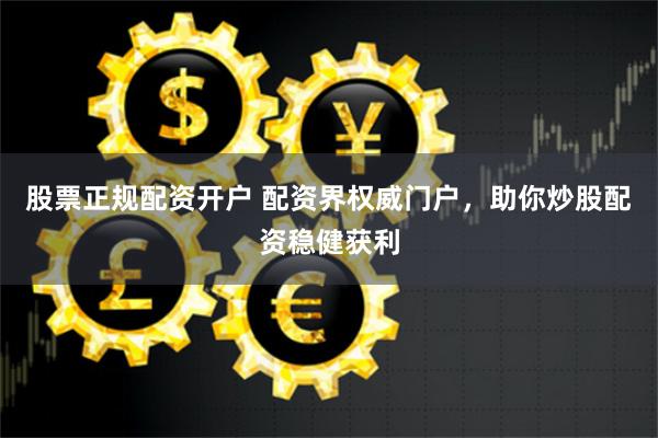股票正规配资开户 配资界权威门户，助你炒股配资稳健获利