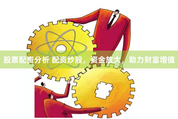 股票配资分析 配资炒股，资金放大，助力财富增值