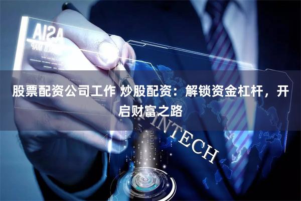股票配资公司工作 炒股配资：解锁资金杠杆，开启财富之路