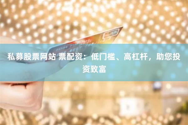 私募股票网站 票配资：低门槛、高杠杆，助您投资致富