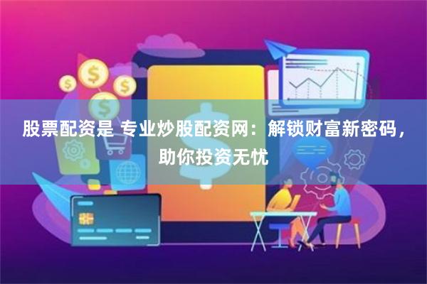 股票配资是 专业炒股配资网：解锁财富新密码，助你投资无忧