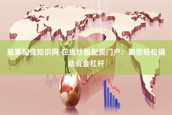股票配资知识网 在线炒股配资门户：助您轻松撬动资金杠杆