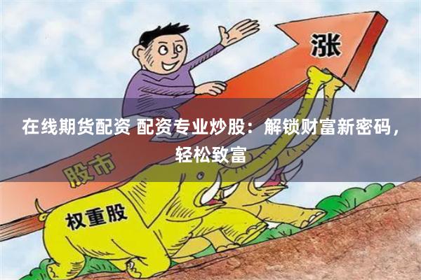 在线期货配资 配资专业炒股：解锁财富新密码，轻松致富