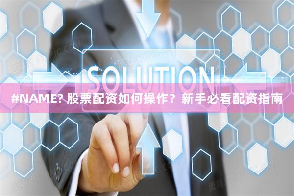 #NAME? 股票配资如何操作？新手必看配资指南