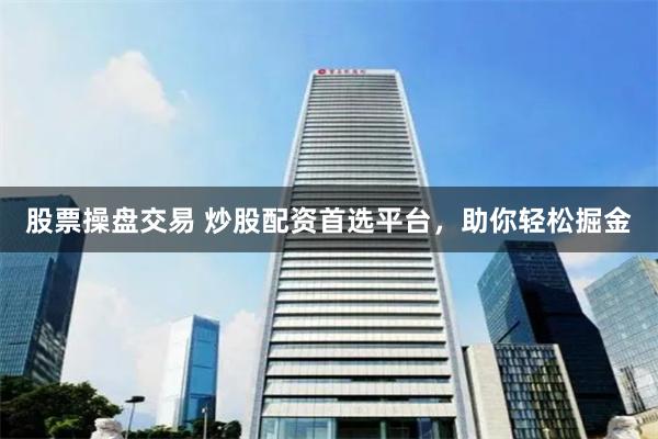 股票操盘交易 炒股配资首选平台，助你轻松掘金
