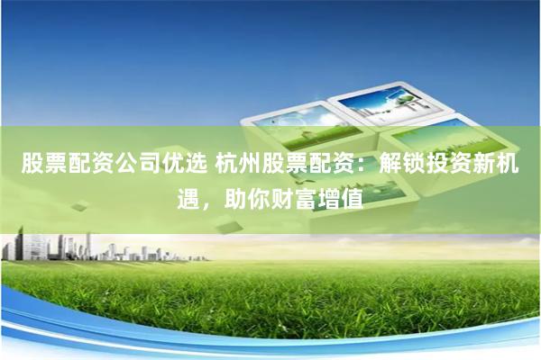 股票配资公司优选 杭州股票配资：解锁投资新机遇，助你财富增值