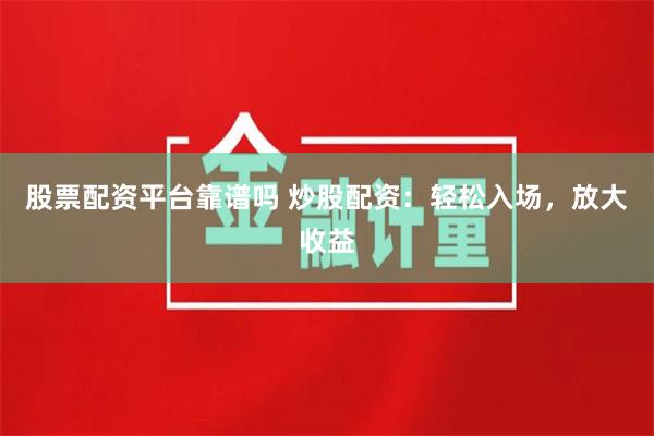 股票配资平台靠谱吗 炒股配资：轻松入场，放大收益